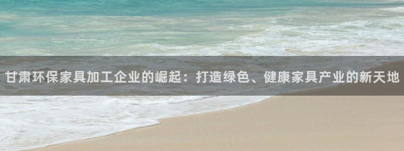 意昂5(KGAME)注册地址：甘肃环保家具加工企业的崛起：打