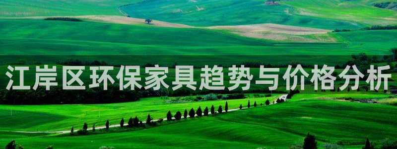 意昂5(KGAME)平台测速地址：江岸区环保家具趋势与价格分