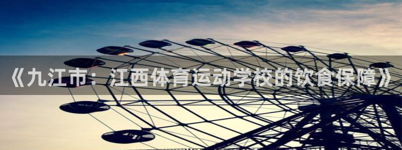 球速体育：《九江市：江西体育运动学校的饮食保障》