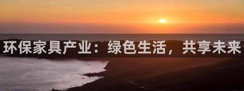 意昂5(KGAME)手机客户端：环保家具产业：绿色生活，共享